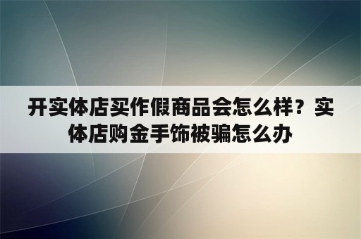 开实体店买作假商品会怎么样？实体店购金手饰被骗怎么办