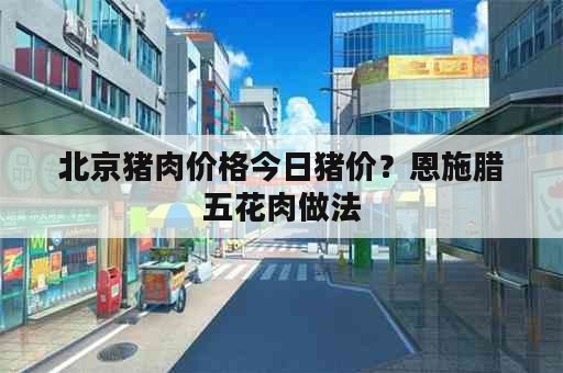 北京猪肉价格今日猪价？恩施腊五花肉做法