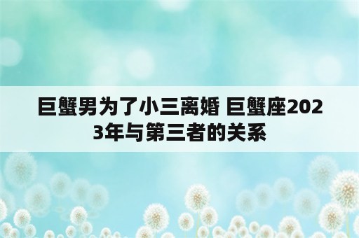 巨蟹男为了小三离婚 巨蟹座2023年与第三者的关系