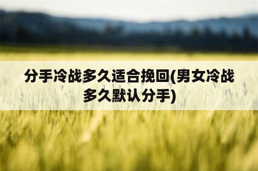 分手冷战多久适合挽回(男女冷战多久默认分手)