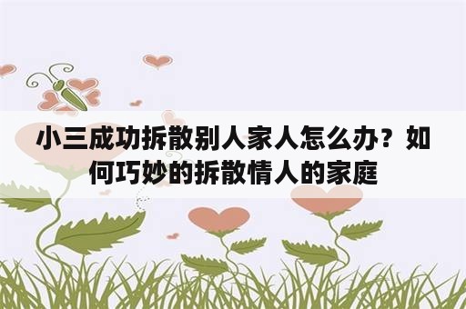 小三成功拆散别人家人怎么办？如何巧妙的拆散情人的家庭