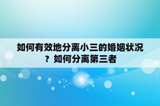 如何有效地分离小三的婚姻状况？如何分离第三者