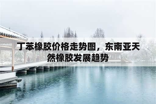 丁苯橡胶价格走势图，东南亚天然橡胶发展趋势