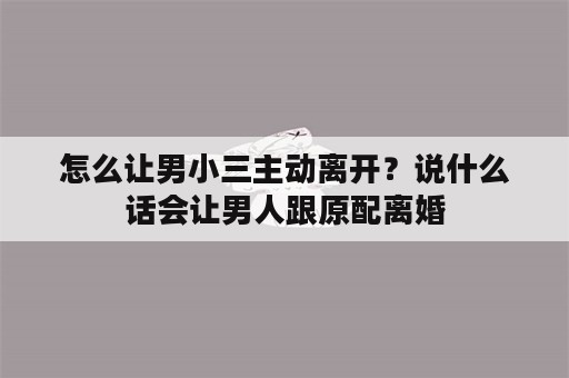 怎么让男小三主动离开？说什么话会让男人跟原配离婚