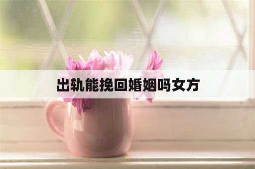 出轨能挽回婚姻吗女方