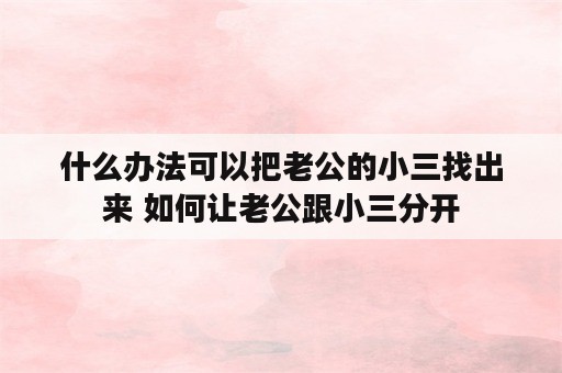 什么办法可以把老公的小三找出来 如何让老公跟小三分开