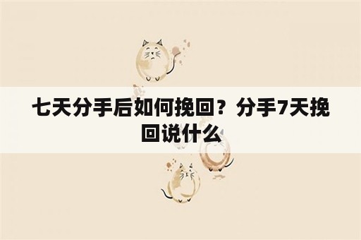 七天分手后如何挽回？分手7天挽回说什么