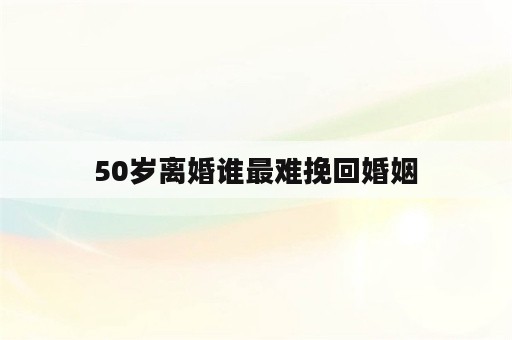 50岁离婚谁最难挽回婚姻