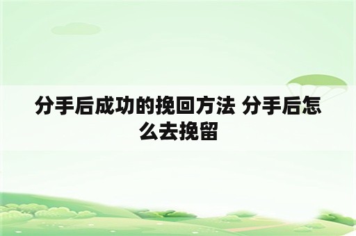 分手后成功的挽回方法 分手后怎么去挽留