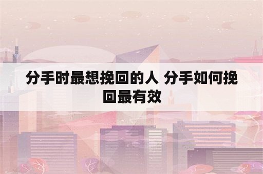 分手时最想挽回的人 分手如何挽回最有效