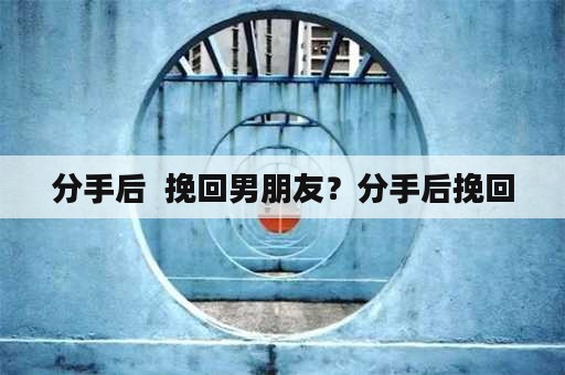 分手后  挽回男朋友？分手后挽回