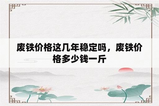 废铁价格这几年稳定吗，废铁价格多少钱一斤