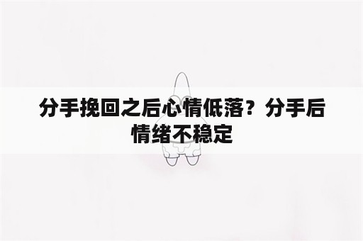 分手挽回之后心情低落？分手后情绪不稳定