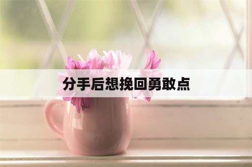 分手后想挽回勇敢点