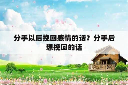 分手以后挽回感情的话？分手后想挽回的话