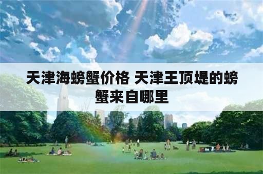 天津海螃蟹价格 天津王顶堤的螃蟹来自哪里