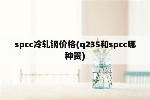 spcc冷轧钢价格(q235和spcc哪种贵)