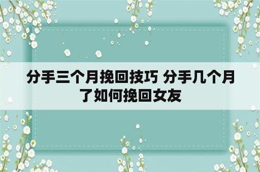 分手三个月挽回技巧 分手几个月了如何挽回女友