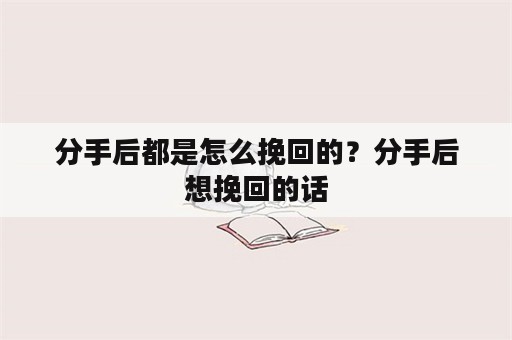 分手后都是怎么挽回的？分手后想挽回的话