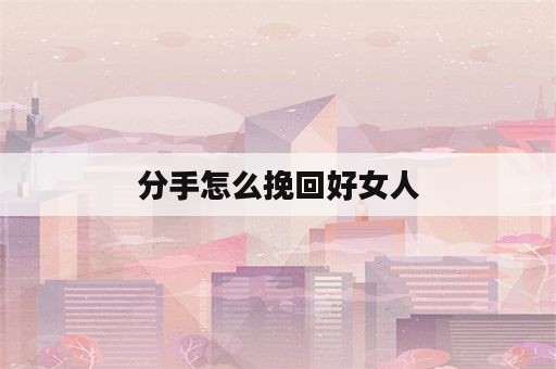 分手怎么挽回好女人