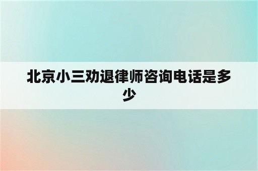 北京小三劝退律师咨询电话是多少