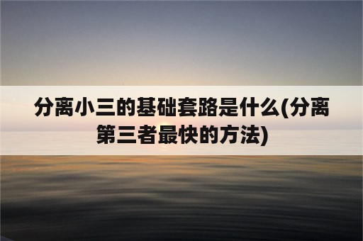 分离小三的基础套路是什么(分离第三者最快的方法)