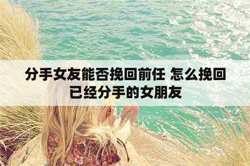 分手女友能否挽回前任 怎么挽回已经分手的女朋友