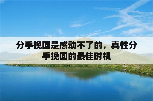 分手挽回是感动不了的，真性分手挽回的最佳时机