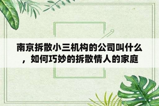 南京拆散小三机构的公司叫什么，如何巧妙的拆散情人的家庭