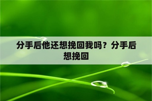 分手后他还想挽回我吗？分手后想挽回