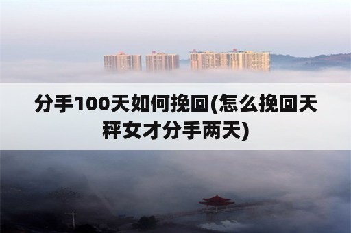 分手100天如何挽回(怎么挽回天秤女才分手两天)