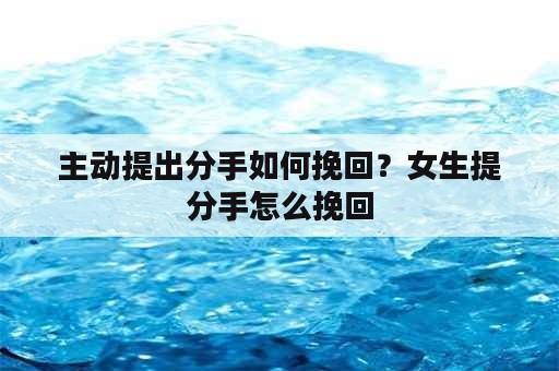 主动提出分手如何挽回？女生提分手怎么挽回