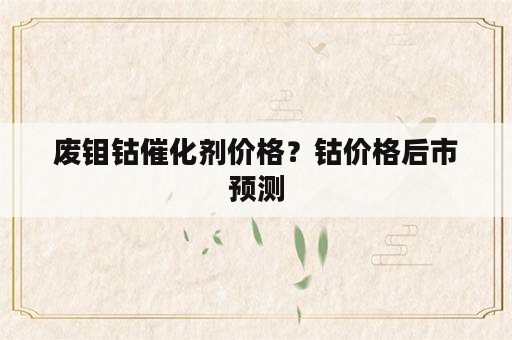 废钼钴催化剂价格？钴价格后市预测