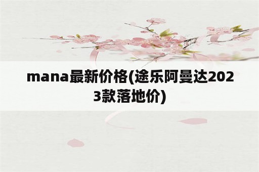 mana最新价格(途乐阿曼达2023款落地价)