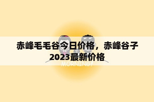 赤峰毛毛谷今日价格，赤峰谷子2023最新价格