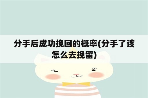 分手后成功挽回的概率(分手了该怎么去挽留)