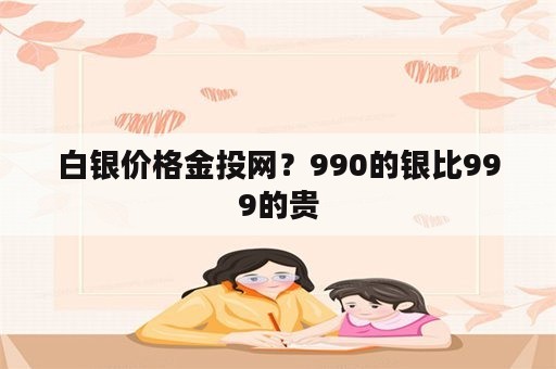 白银价格金投网？990的银比999的贵