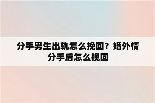 分手男生出轨怎么挽回？婚外情分手后怎么挽回