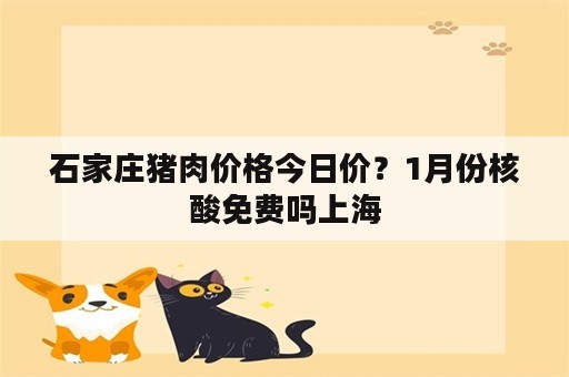 石家庄猪肉价格今日价？1月份核酸免费吗上海