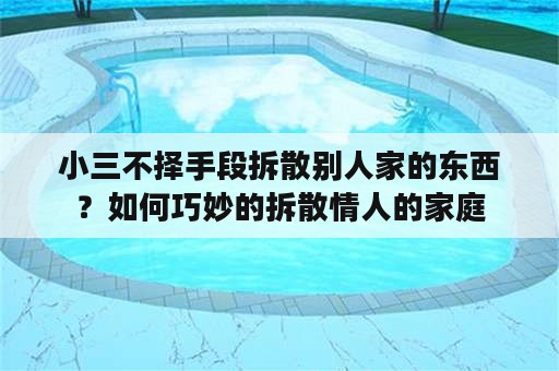 小三不择手段拆散别人家的东西？如何巧妙的拆散情人的家庭