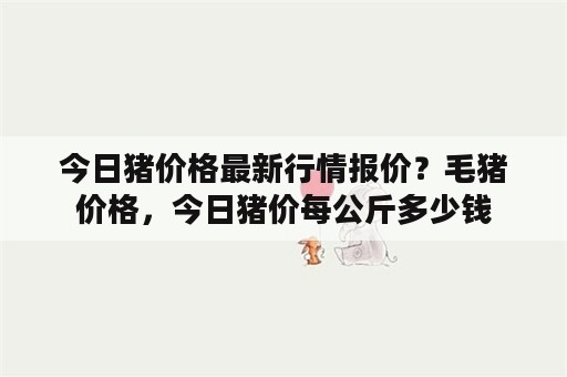 今日猪价格最新行情报价？毛猪价格，今日猪价每公斤多少钱