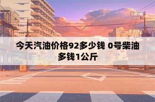 今天汽油价格92多少钱 0号柴油多钱1公斤