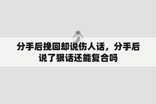 分手后挽回却说伤人话，分手后说了狠话还能复合吗