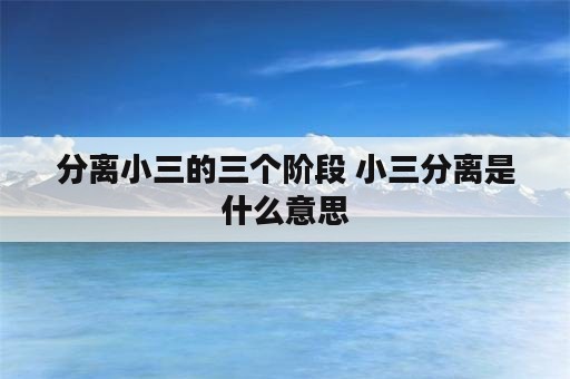 分离小三的三个阶段 小三分离是什么意思