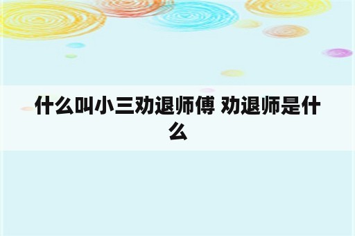 什么叫小三劝退师傅 劝退师是什么