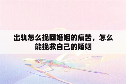 出轨怎么挽回婚姻的痛苦，怎么能挽救自己的婚姻