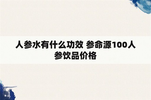 人参水有什么功效 参命源100人参饮品价格