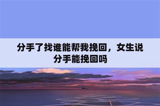 分手了找谁能帮我挽回，女生说分手能挽回吗