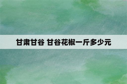 甘肃甘谷 甘谷花椒一斤多少元