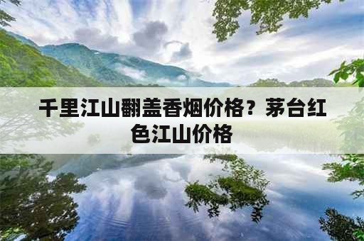 千里江山翻盖香烟价格？茅台红色江山价格